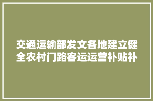 交通运输部发文各地建立健全农村门路客运运营补贴补偿轨制
