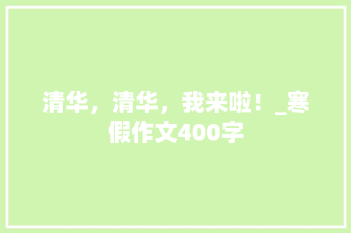 清华，清华，我来啦！_寒假作文400字