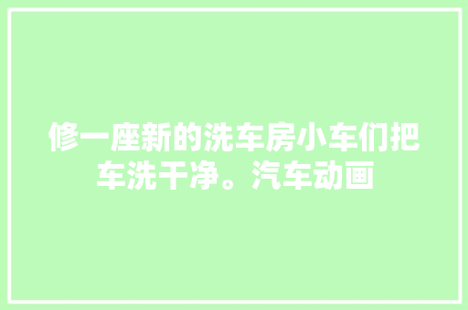 修一座新的洗车房小车们把车洗干净。汽车动画