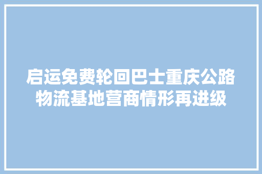 启运免费轮回巴士重庆公路物流基地营商情形再进级