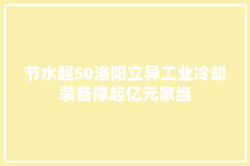 节水超50洛阳立异工业冷却装备撑起亿元家当