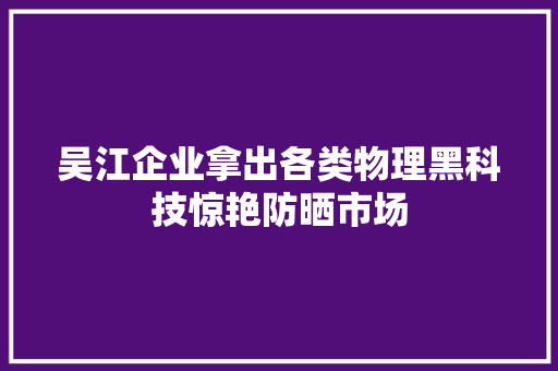 吴江企业拿出各类物理黑科技惊艳防晒市场