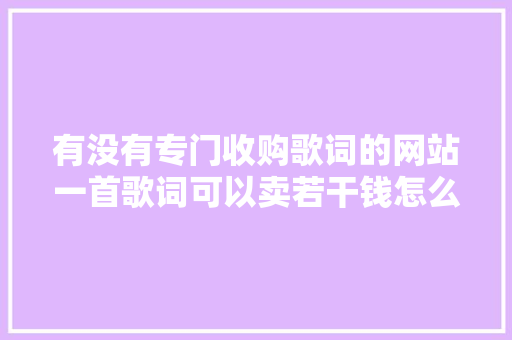 有没有专门收购歌词的网站一首歌词可以卖若干钱怎么投稿出售 休闲娱乐