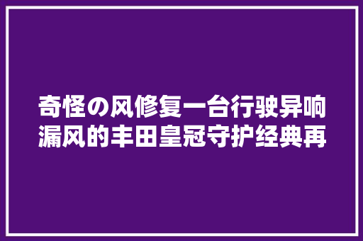 奇怪の风修复一台行驶异响漏风的丰田皇冠守护经典再次动人