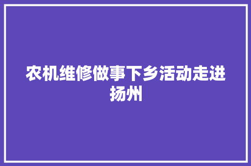 农机维修做事下乡活动走进扬州