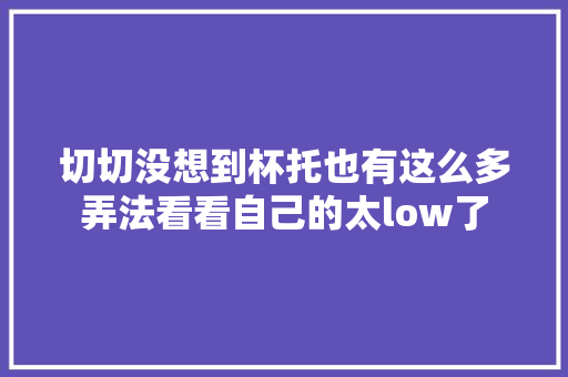切切没想到杯托也有这么多弄法看看自己的太low了