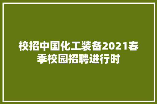 校招中国化工装备2021春季校园招聘进行时