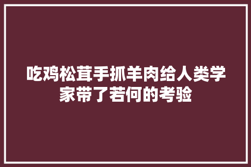 吃鸡松茸手抓羊肉给人类学家带了若何的考验