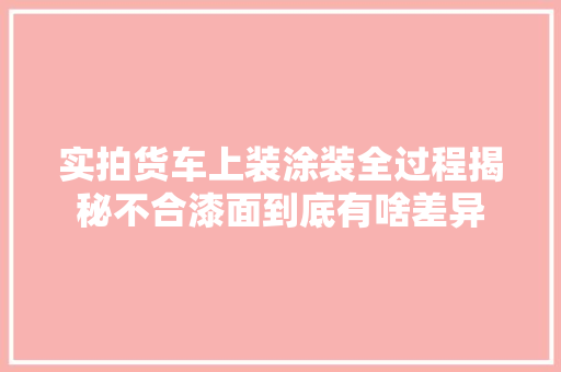 实拍货车上装涂装全过程揭秘不合漆面到底有啥差异
