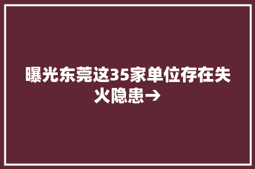 曝光东莞这35家单位存在失火隐患→
