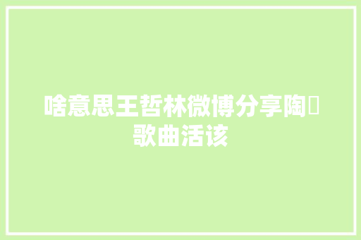啥意思王哲林微博分享陶喆歌曲活该