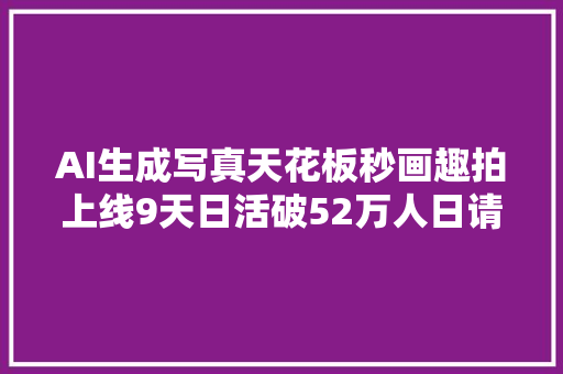 AI生成写真天花板秒画趣拍上线9天日活破52万人日请求破亿次