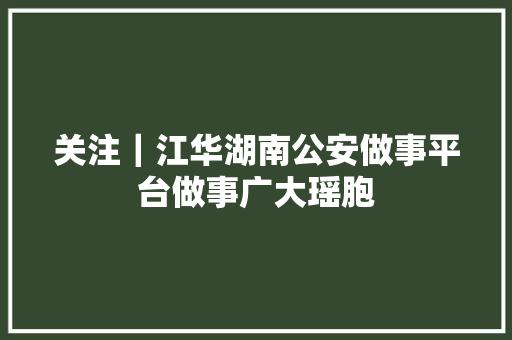 关注｜江华湖南公安做事平台做事广大瑶胞