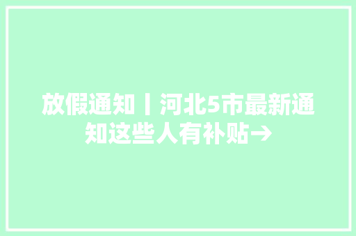 放假通知丨河北5市最新通知这些人有补贴→
