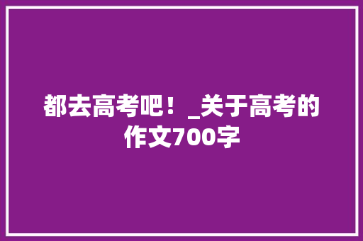 都去高考吧！_关于高考的作文700字