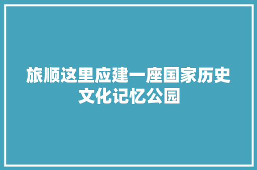 旅顺这里应建一座国家历史文化记忆公园