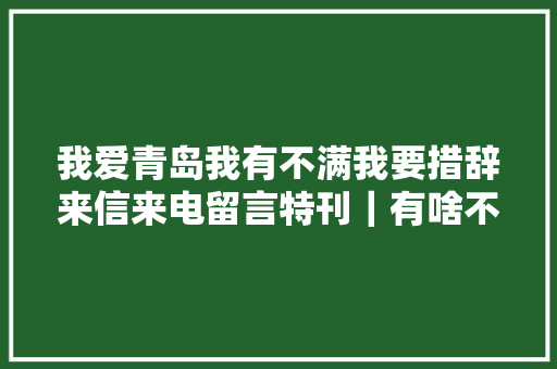 我爱青岛我有不满我要措辞来信来电留言特刊｜有啥不满大年夜胆说 部门设法主张去解决