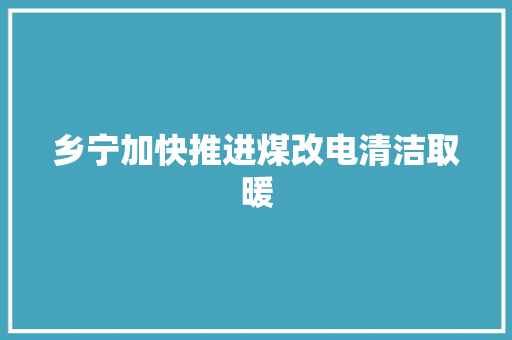乡宁加快推进煤改电清洁取暖