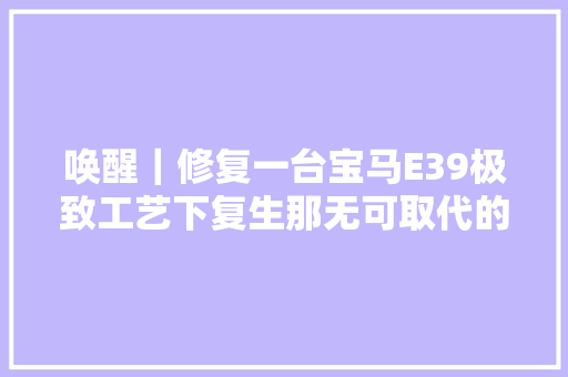 唤醒｜修复一台宝马E39极致工艺下复生那无可取代的它上篇