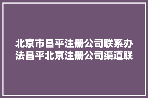 北京市昌平注册公司联系办法昌平北京注册公司渠道联系办法