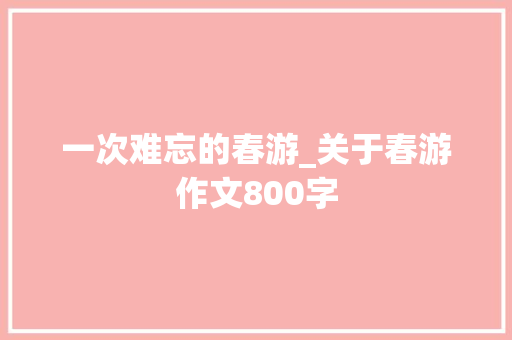 一次难忘的春游_关于春游作文800字