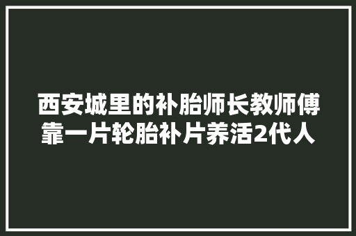 西安城里的补胎师长教师傅靠一片轮胎补片养活2代人 I 后市场野史 第3期