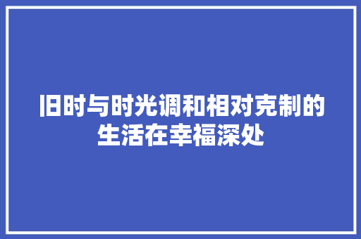 旧时与时光调和相对克制的生活在幸福深处
