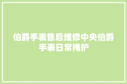 伯爵手表售后维修中央伯爵手表日常掩护