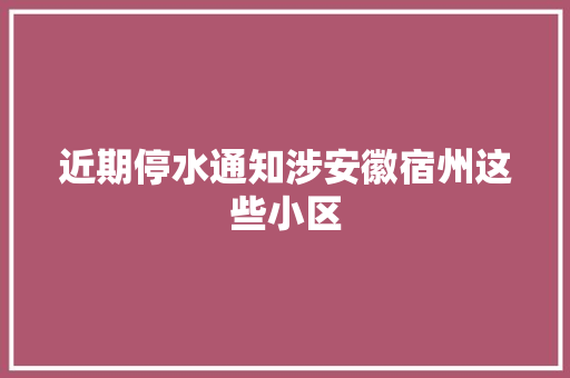 近期停水通知涉安徽宿州这些小区