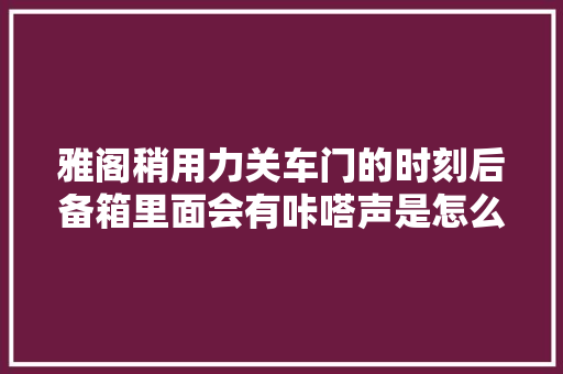 雅阁稍用力关车门的时刻后备箱里面会有咔嗒声是怎么回事