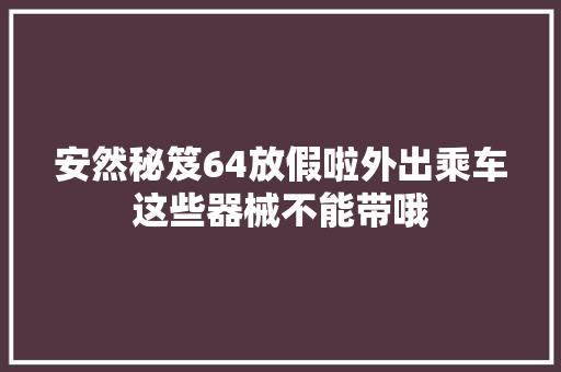 安然秘笈64放假啦外出乘车这些器械不能带哦
