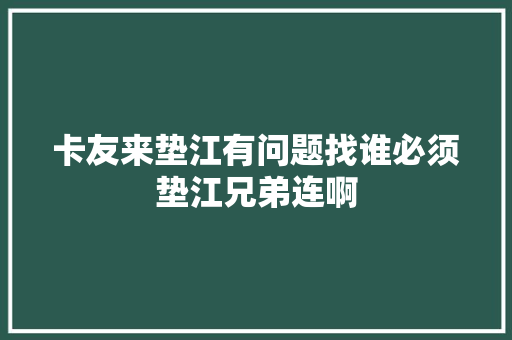 卡友来垫江有问题找谁必须垫江兄弟连啊