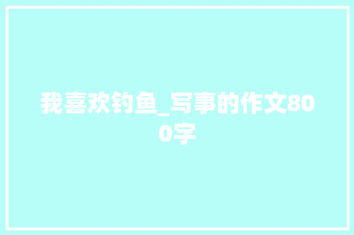 我喜欢钓鱼_写事的作文800字