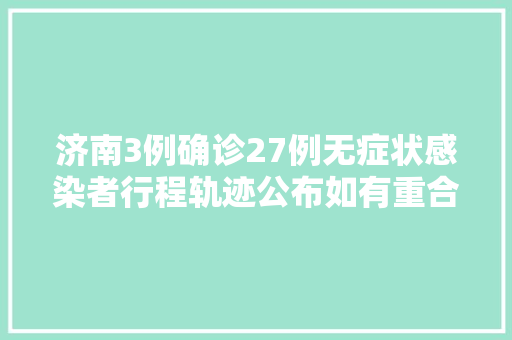 济南3例确诊27例无症状感染者行程轨迹公布如有重合速报备