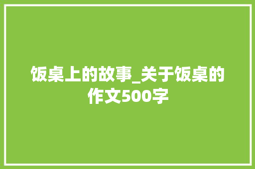 饭桌上的故事_关于饭桌的作文500字