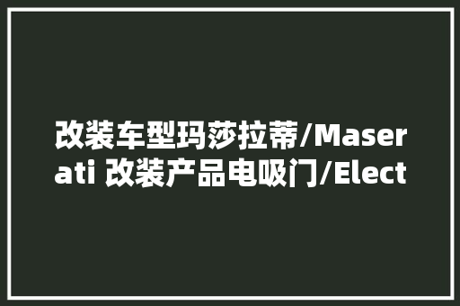改装车型玛莎拉蒂/Maserati 改装产品电吸门/Electric suction