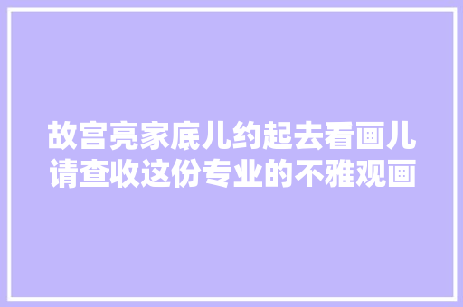 故宫亮家底儿约起去看画儿请查收这份专业的不雅观画指南