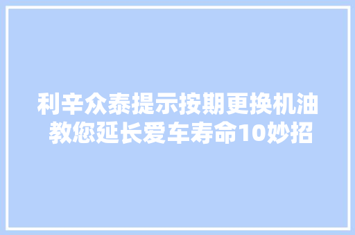 利辛众泰提示按期更换机油 教您延长爱车寿命10妙招