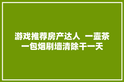 游戏推荐房产达人  一壶茶一包烟刷墙清除干一天