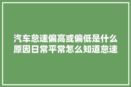 汽车怠速偏高或偏低是什么原因日常平常怎么知道怠速是否有异常