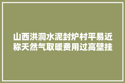 山西洪洞水泥封炉村平易近称天然气取暖费用过高壁挂炉调到40度仍觉冷