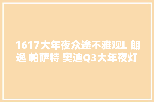 1617大年夜众途不雅观L 朗逸 帕萨特 奥迪Q3大年夜灯变光故障