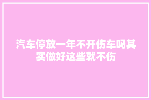 汽车停放一年不开伤车吗其实做好这些就不伤