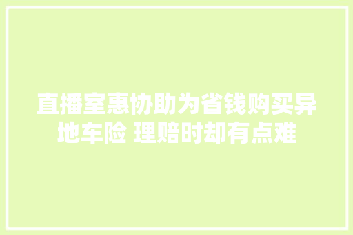 直播室惠协助为省钱购买异地车险 理赔时却有点难