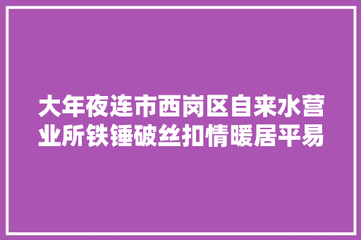 大年夜连市西岗区自来水营业所铁锤破丝扣情暖居平易近迎春节