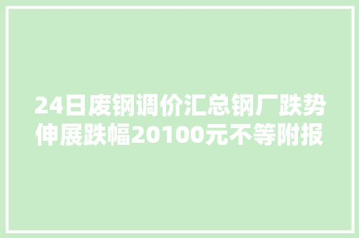 24日废钢调价汇总钢厂跌势伸展跌幅20100元不等附报价