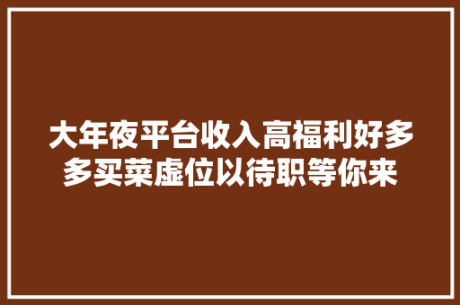 大年夜平台收入高福利好多多买菜虚位以待职等你来