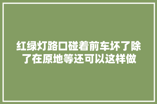 红绿灯路口碰着前车坏了除了在原地等还可以这样做