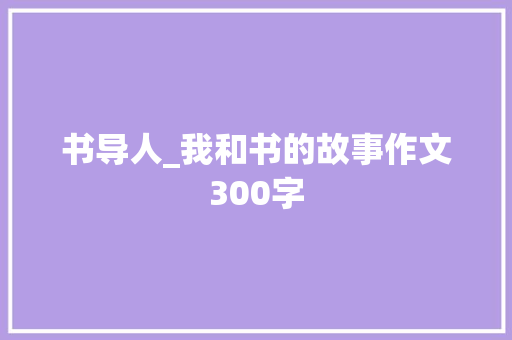 书导人_我和书的故事作文300字 知识百科