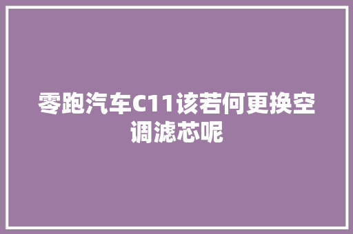 零跑汽车C11该若何更换空调滤芯呢